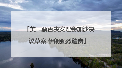 美一票否决安理会加沙决议草案 伊朗强烈谴责